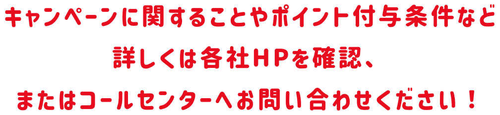 キャンペーンに関することやポイント付与条件など詳しくは各社HPを確認、またはコールセンターへお問い合わせください！