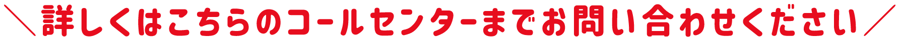 詳しくはこちらのコールセンターまでお問い合わせください